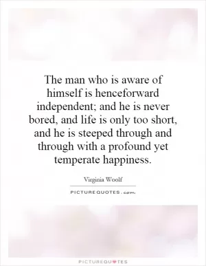 The man who is aware of himself is henceforward independent; and he is never bored, and life is only too short, and he is steeped through and through with a profound yet temperate happiness Picture Quote #1