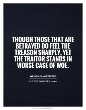 Though those that are betrayed Do feel the treason sharply, yet the traitor Stands in worse case of woe Picture Quote #1