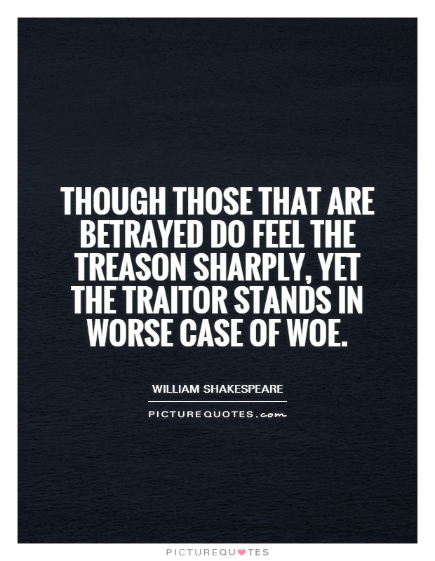 Though those that are betrayed Do feel the treason sharply, yet the traitor Stands in worse case of woe Picture Quote #1