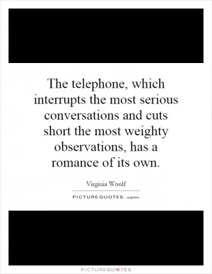 The telephone, which interrupts the most serious conversations and cuts short the most weighty observations, has a romance of its own Picture Quote #1