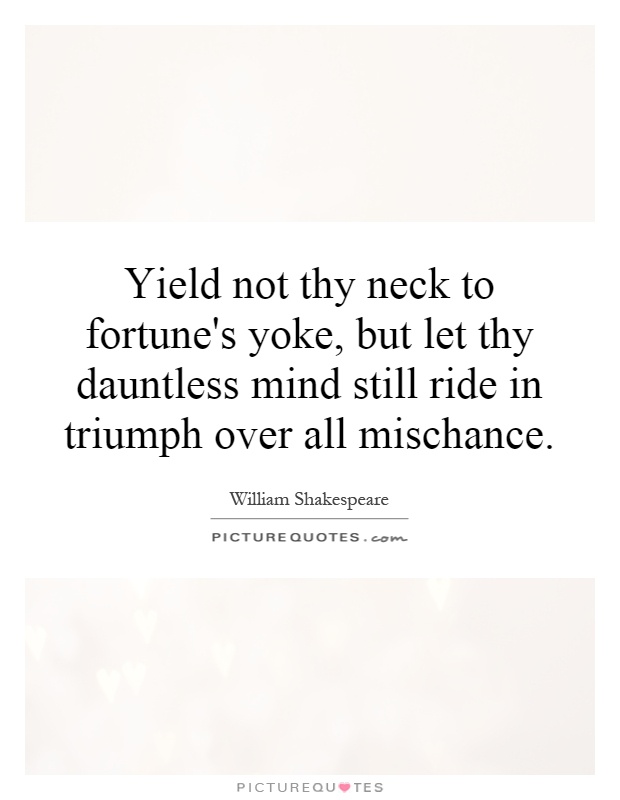 Yield not thy neck to fortune's yoke, but let thy dauntless mind still ride in triumph over all mischance Picture Quote #1