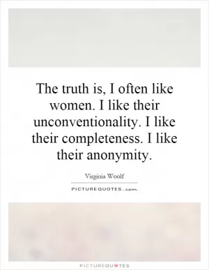 The truth is, I often like women. I like their unconventionality. I like their completeness. I like their anonymity Picture Quote #1