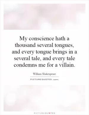 My conscience hath a thousand several tongues, and every tongue brings in a several tale, and every tale condemns me for a villain Picture Quote #1