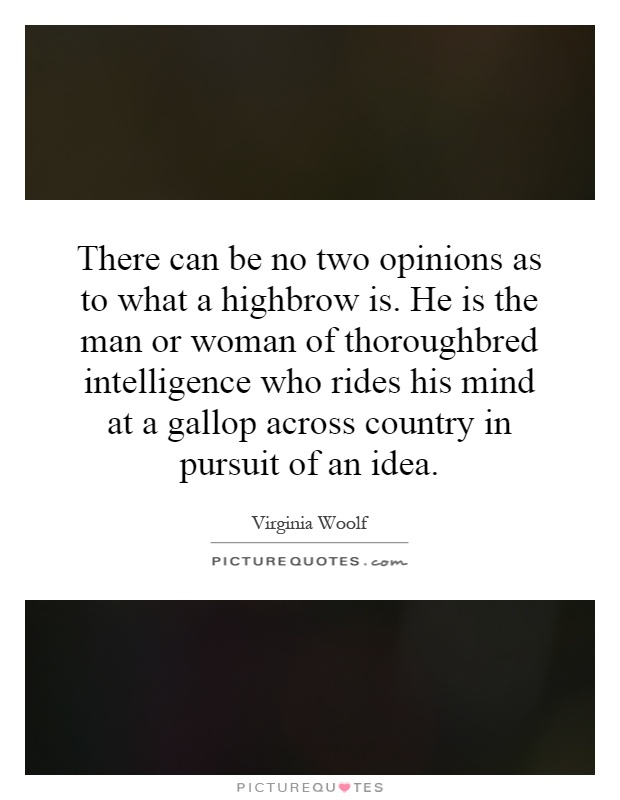 There can be no two opinions as to what a highbrow is. He is the man or woman of thoroughbred intelligence who rides his mind at a gallop across country in pursuit of an idea Picture Quote #1
