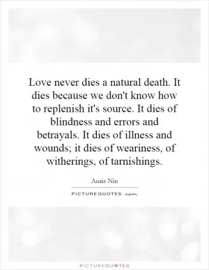 Love never dies a natural death. It dies because we don't know how to replenish it's source. It dies of blindness and errors and betrayals. It dies of illness and wounds; it dies of weariness, of witherings, of tarnishings Picture Quote #1
