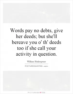 Words pay no debts, give her deeds; but she'll bereave you o' th' deeds too if she call your activity in question Picture Quote #1
