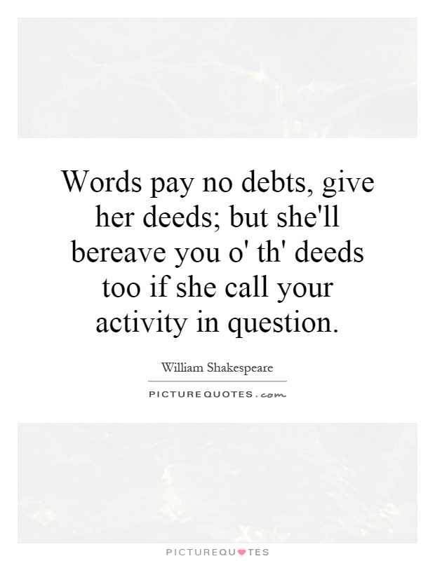 Words pay no debts, give her deeds; but she'll bereave you o' th' deeds too if she call your activity in question Picture Quote #1