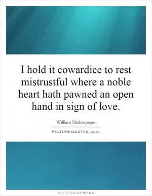 I hold it cowardice to rest mistrustful where a noble heart hath pawned an open hand in sign of love Picture Quote #1