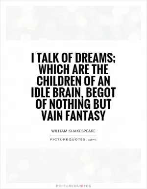 I talk of dreams; which are the children of an idle brain, begot of nothing but vain fantasy Picture Quote #1