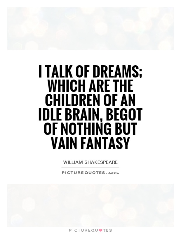 I talk of dreams; which are the children of an idle brain, begot of nothing but vain fantasy Picture Quote #1