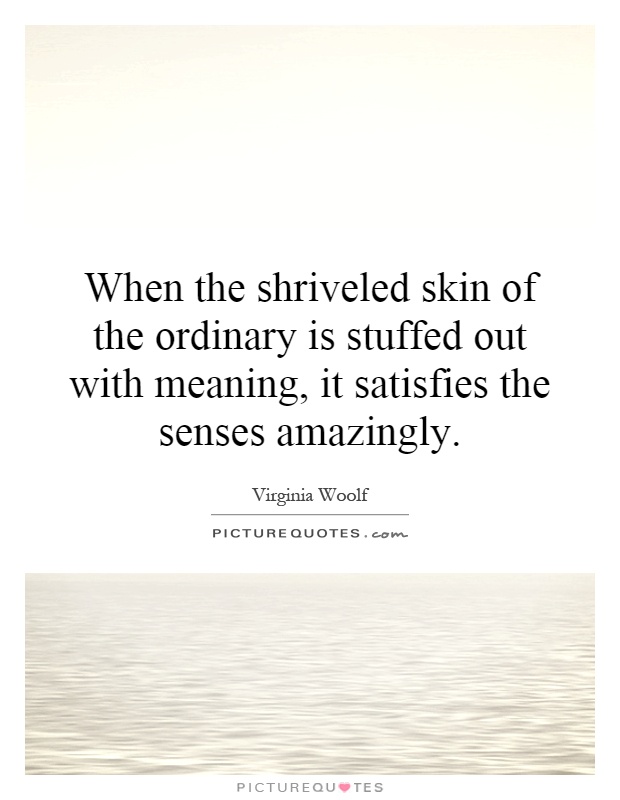 When the shriveled skin of the ordinary is stuffed out with meaning, it satisfies the senses amazingly Picture Quote #1
