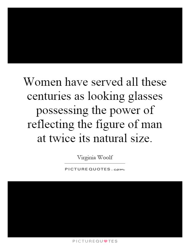 Women have served all these centuries as looking glasses possessing the power of reflecting the figure of man at twice its natural size Picture Quote #1