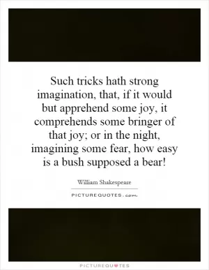 Such tricks hath strong imagination, that, if it would but apprehend some joy, it comprehends some bringer of that joy; or in the night, imagining some fear, how easy is a bush supposed a bear! Picture Quote #1