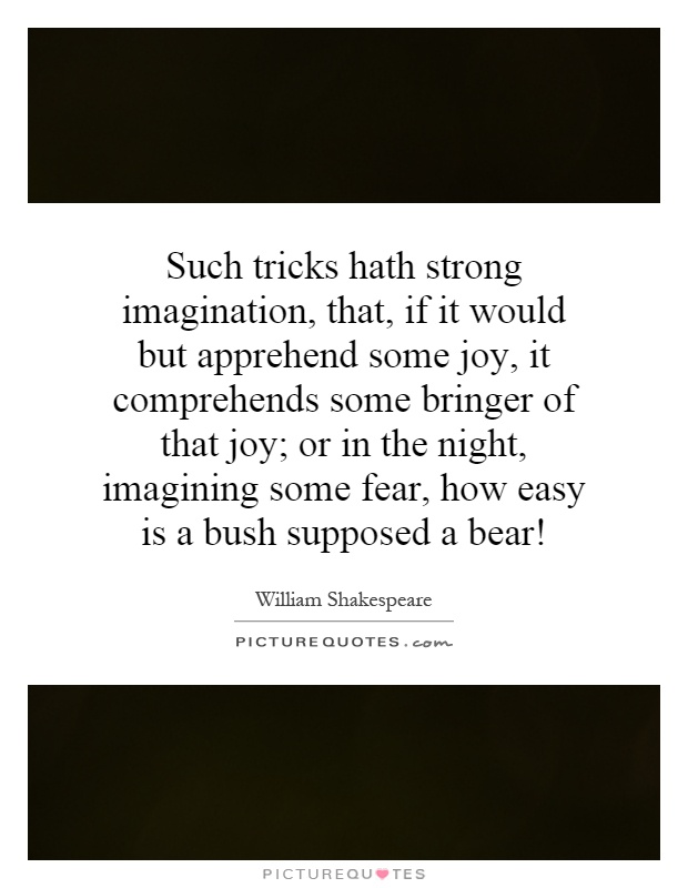 Such tricks hath strong imagination, that, if it would but apprehend some joy, it comprehends some bringer of that joy; or in the night, imagining some fear, how easy is a bush supposed a bear! Picture Quote #1