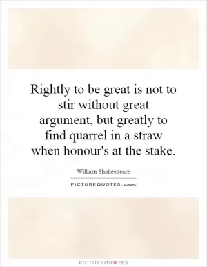 Rightly to be great is not to stir without great argument, but greatly to find quarrel in a straw when honour's at the stake Picture Quote #1