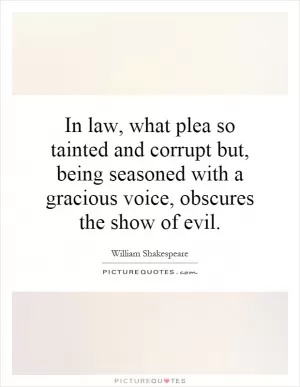 In law, what plea so tainted and corrupt but, being seasoned with a gracious voice, obscures the show of evil Picture Quote #1
