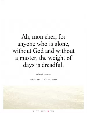 Ah, mon cher, for anyone who is alone, without God and without a master, the weight of days is dreadful Picture Quote #1