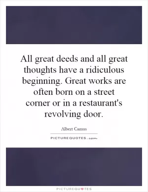 All great deeds and all great thoughts have a ridiculous beginning. Great works are often born on a street corner or in a restaurant's revolving door Picture Quote #1