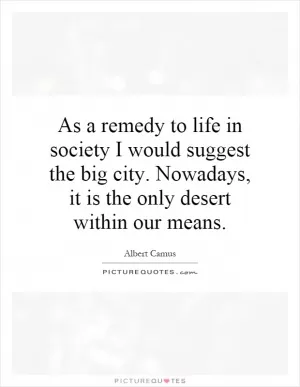 As a remedy to life in society I would suggest the big city. Nowadays, it is the only desert within our means Picture Quote #1