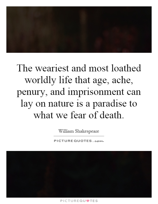 The weariest and most loathed worldly life that age, ache, penury, and imprisonment can lay on nature is a paradise to what we fear of death Picture Quote #1