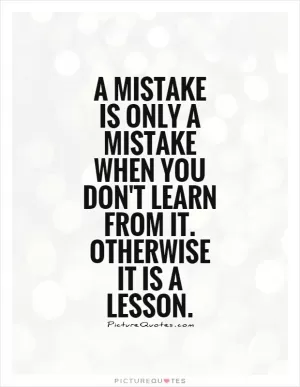 A mistake is only a mistake when you don't learn from it. Otherwise it is a lesson Picture Quote #1