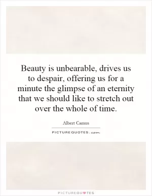 Beauty is unbearable, drives us to despair, offering us for a minute the glimpse of an eternity that we should like to stretch out over the whole of time Picture Quote #1