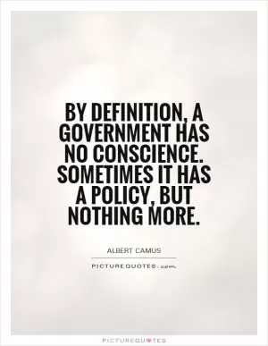 By definition, a government has no conscience. Sometimes it has a policy, but nothing more Picture Quote #1