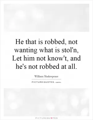 He that is robbed, not wanting what is stol'n, Let him not know't, and he's not robbed at all Picture Quote #1