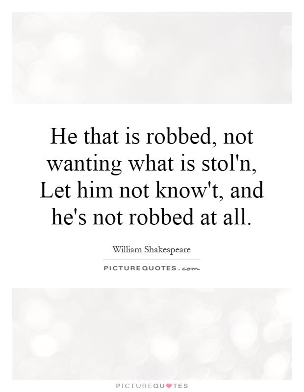 He that is robbed, not wanting what is stol'n, Let him not know't, and he's not robbed at all Picture Quote #1