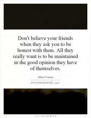 Don't believe your friends when they ask you to be honest with them. All they really want is to be maintained in the good opinion they have of themselves Picture Quote #1