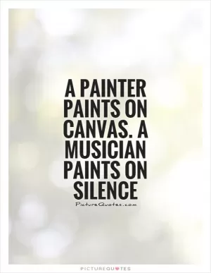 A painter paints on canvas. A musician paints on silence Picture Quote #1