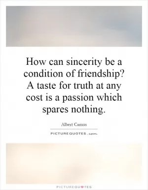 How can sincerity be a condition of friendship? A taste for truth at any cost is a passion which spares nothing Picture Quote #1