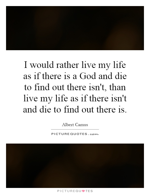 I would rather live my life as if there is a God and die to find out there isn't, than live my life as if there isn't and die to find out there is Picture Quote #1