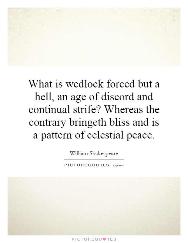 What is wedlock forced but a hell, an age of discord and continual strife? Whereas the contrary bringeth bliss and is a pattern of celestial peace Picture Quote #1