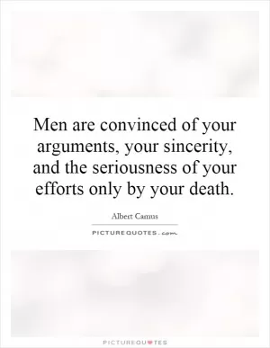 Men are convinced of your arguments, your sincerity, and the seriousness of your efforts only by your death Picture Quote #1