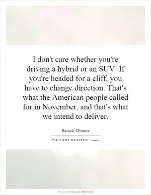 I don't care whether you're driving a hybrid or an SUV. If you're headed for a cliff, you have to change direction. That's what the American people called for in November, and that's what we intend to deliver Picture Quote #1