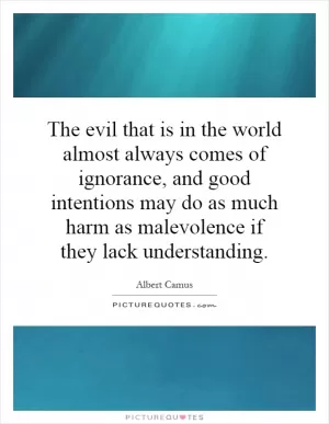 The evil that is in the world almost always comes of ignorance, and good intentions may do as much harm as malevolence if they lack understanding Picture Quote #1