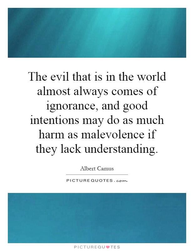 The evil that is in the world almost always comes of ignorance, and good intentions may do as much harm as malevolence if they lack understanding Picture Quote #1