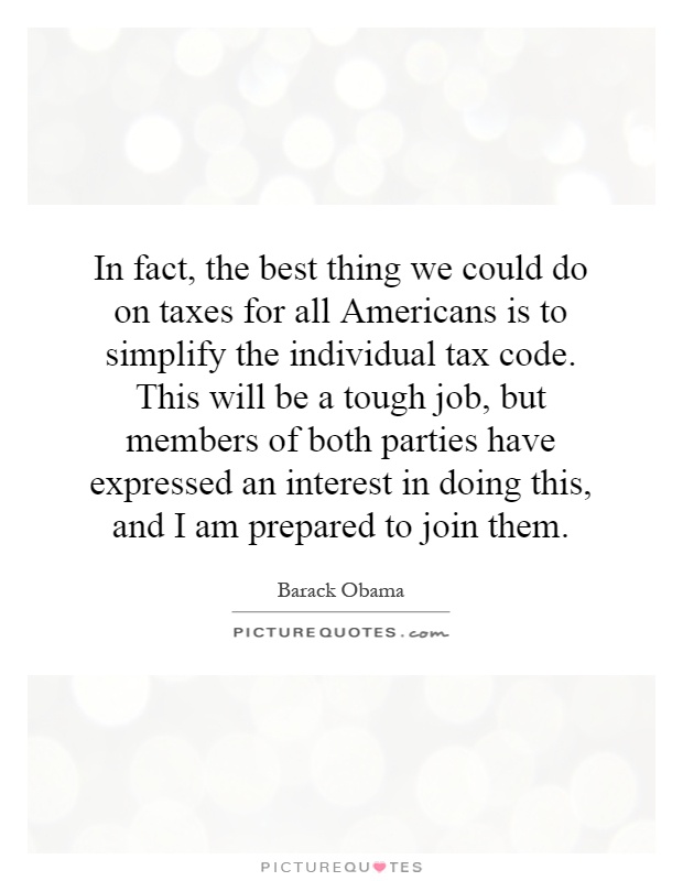 In fact, the best thing we could do on taxes for all Americans is to simplify the individual tax code. This will be a tough job, but members of both parties have expressed an interest in doing this, and I am prepared to join them Picture Quote #1