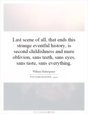 Last scene of all, that ends this strange eventful history, is second childishness and mere oblivion, sans teeth, sans eyes, sans taste, sans everything Picture Quote #1