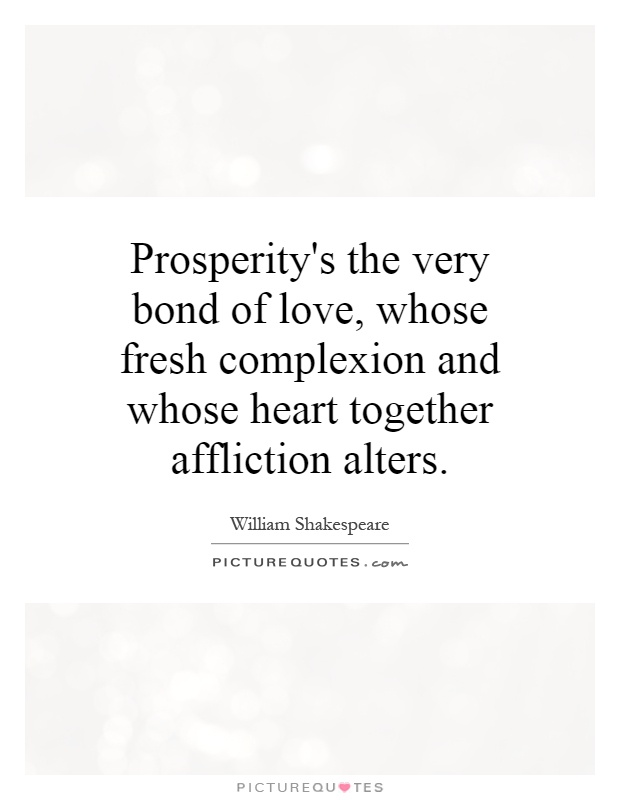 Prosperity's the very bond of love, whose fresh complexion and whose heart together affliction alters Picture Quote #1