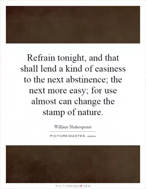 Refrain tonight, and that shall lend a kind of easiness to the next abstinence; the next more easy; for use almost can change the stamp of nature Picture Quote #1