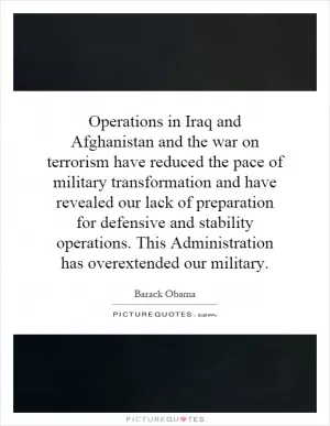 Operations in Iraq and Afghanistan and the war on terrorism have reduced the pace of military transformation and have revealed our lack of preparation for defensive and stability operations. This Administration has overextended our military Picture Quote #1