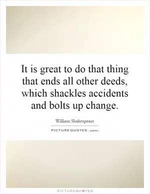 It is great to do that thing that ends all other deeds, which shackles accidents and bolts up change Picture Quote #1
