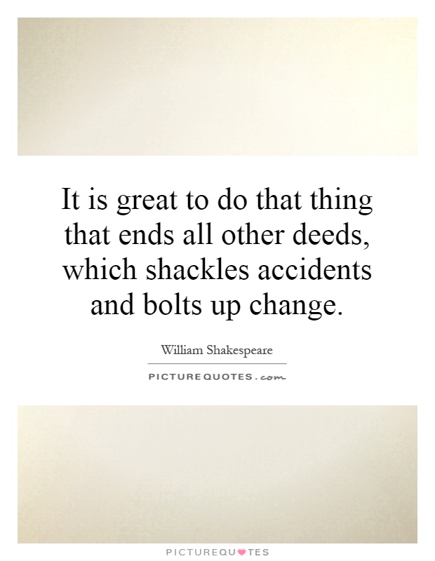 It is great to do that thing that ends all other deeds, which shackles accidents and bolts up change Picture Quote #1