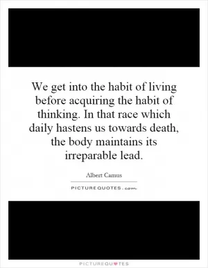 We get into the habit of living before acquiring the habit of thinking. In that race which daily hastens us towards death, the body maintains its irreparable lead Picture Quote #1