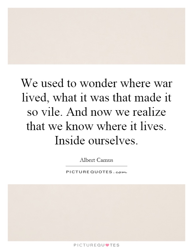 We used to wonder where war lived, what it was that made it so vile. And now we realize that we know where it lives. Inside ourselves Picture Quote #1