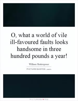 O, what a world of vile ill-favoured faults looks handsome in three hundred pounds a year! Picture Quote #1