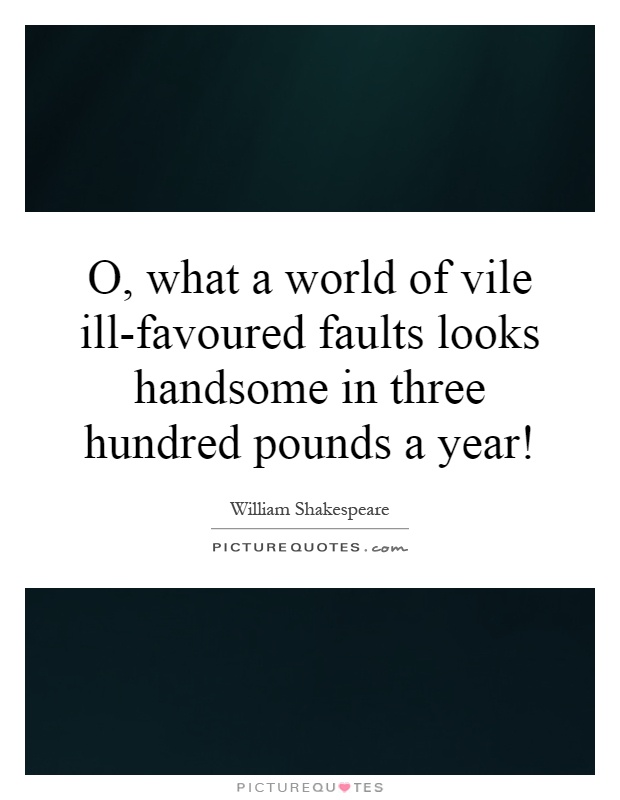 O, what a world of vile ill-favoured faults looks handsome in three hundred pounds a year! Picture Quote #1