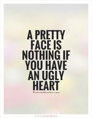 A pretty face is nothing if you have an ugly heart Picture Quote #1